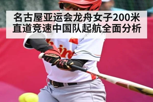 名古屋亚运会龙舟女子200米直道竞速中国队起航全面分析（kaiyunapp）
