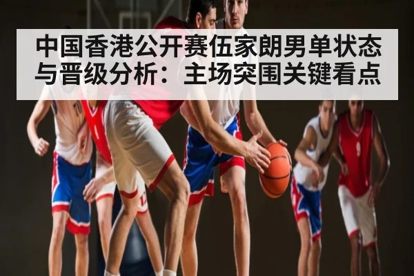 中国香港公开赛伍家朗男单状态与晋级分析:主场突围关键看点