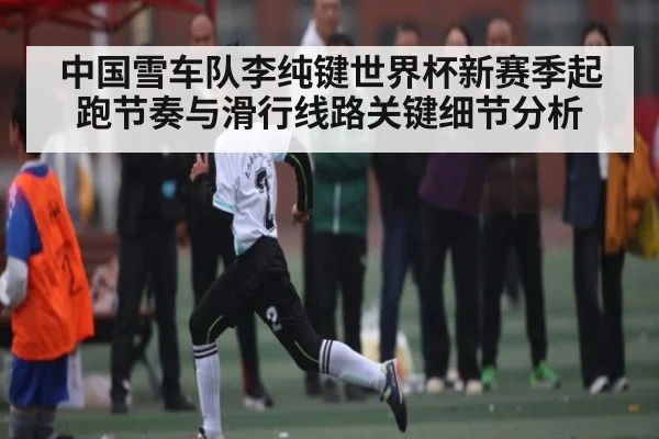 中国雪车队李纯键世界杯新赛季起跑节奏与滑行线路关键细节分析