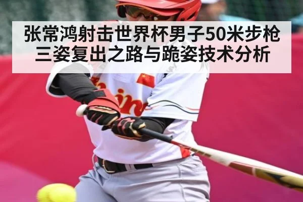 张常鸿射击世界杯男子50米步枪三姿复出之路与跪姿技术分析