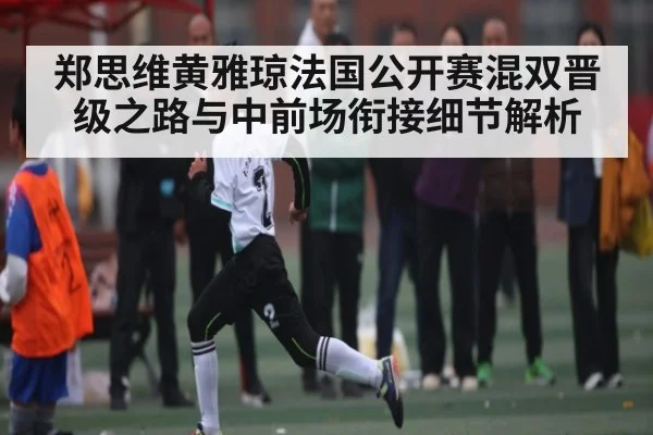 郑思维黄雅琼法国公开赛混双晋级之路与中前场衔接细节解析